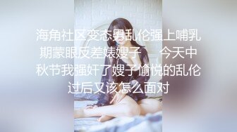 海角社区变态男乱伦强上哺乳期蒙眼反差婊嫂子❤️今天中秋节我强奸了嫂子愉悦的乱伦过后又该怎么面对