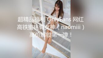 超精品福利 OnlyFans 网红 高铁蜜桃臀女神（naomiii）高价解锁第一弹！