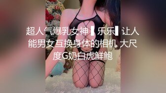 超人气爆乳女神 ▌乐乐▌让人能男女互换身体的相机 大尺度G奶白虎鲜鲍