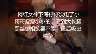  网红女神下海仔仔没电了小哥哥瘦瘦小小的，看到大长腿黑丝御姐欲罢不能，最后吸出精华