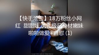 【快手泄密】18万粉丝小网红  甜甜妹 美乳极品身材嫩妹 啪啪做爱+自慰 (1)