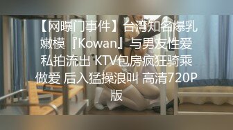 【网曝门事件】台湾知名爆乳嫩模『Kowan』与男友性爱私拍流出 KTV包房疯狂骑乘做爱 后入猛操浪叫 高清720P版