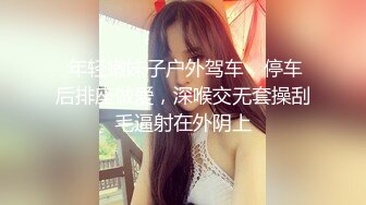  年轻嫩妹子户外驾车，停车后排座做爱，深喉交无套操刮毛逼射在外阴上