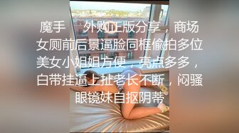 魔手❤️外购正版分享，商场女厕前后景逼脸同框偸拍多位美女小姐姐方便，亮点多多，白带挂逼上扯老长不断，闷骚眼镜妹自抠阴蒂