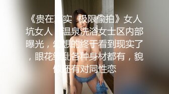 《贵在真实✅极限偸拍》女人坑女人！温泉洗浴女士区内部曝光，幻想的终于看到现实了，眼花缭乱各种身材都有，貌似还有对同性恋