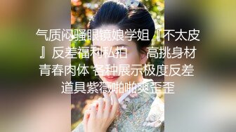 【新片速遞】   ❣️❣️云盘精品泄密！济南眼镜反差婊【刘孟淑】不雅露脸自拍视图完整版，紫薇居家日常与小胖男友各种啪啪，叫声就骚的狠