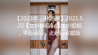 【2023年，4K画质】2021.5.22【文轩探花】温柔小姐姐，平面模特，无水印收藏版