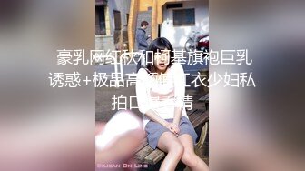  豪乳网红秋和柯基旗袍巨乳诱惑+极品高颜值红衣少妇私拍口爆吞精