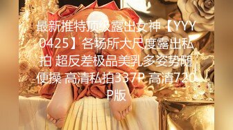 最新推特顶级露出女神【YYY0425】各场所大尺度露出私拍 超反差极品美乳多姿势随便操 高清私拍337P 高清720P版