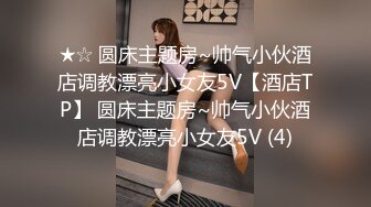 ★☆ 圆床主题房~帅气小伙酒店调教漂亮小女友5V【酒店TP】 圆床主题房~帅气小伙酒店调教漂亮小女友5V (4)