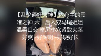 【乱伦通奸大神】内心中的黑暗之神 六一后入双马尾姐姐 温柔口交 蜜尻小穴紧致夹茎 好爽~好深啊~好硬好长