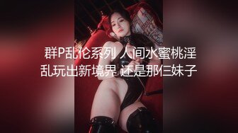  群P乱伦系列 人间水蜜桃淫乱玩出新境界 还是那仨妹子