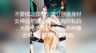 不要错过顶推，满分颜值身材女神反差婊【瑜宝】高价私拍，大街电影院超市物业各种露出裸舞，关键还敢露脸