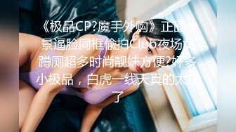 《极品CP?魔手外购》正面全景逼脸同框偸拍Club夜场女蹲厕超多时尚靓妹方便?好多小极品，白虎一线天真的太顶了