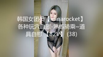 韩国女团员【minarocket】各种玩穴自慰-熟练骑乘~道具自慰 【82V】 (38)