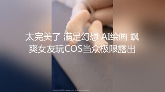 太完美了 满足幻想 AI绘画 飒爽女友玩COS当众极限露出