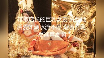 寝取店长的巨乳女友 尻翻她后爱如潮水流不停 潮喷再现 高潮再高潮