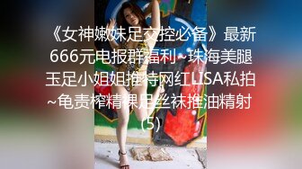 《女神嫩妹足交控必备》最新666元电报群福利~珠海美腿玉足小姐姐推特网红LISA私拍~龟责榨精裸足丝袜推油精射 (5)