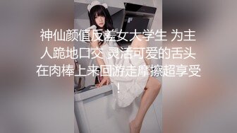 神仙颜值反差女大学生 为主人跪地口交 灵活可爱的舌头在肉棒上来回游走摩擦超享受！