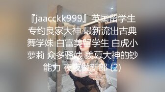 『jaacckk999』英国留学生 专约良家大神 最新流出古典舞学妹 白富美留学生 白虎小萝莉 众多骚婊 羡慕大神的钞能力 夜夜做新郎 (2)