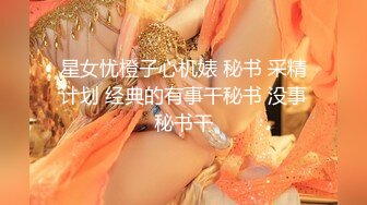 星女忧橙子心机婊 秘书 采精计划 经典的有事干秘书 没事秘书干