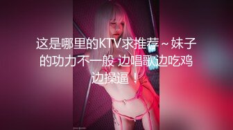 这是哪里的KTV求推荐～妹子的功力不一般 边唱歌边吃鸡边操逼！