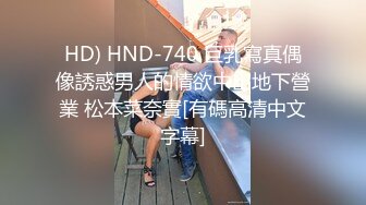 HD) HND-740 巨乳寫真偶像誘惑男人的情欲中出地下營業 松本菜奈實[有碼高清中文字幕]