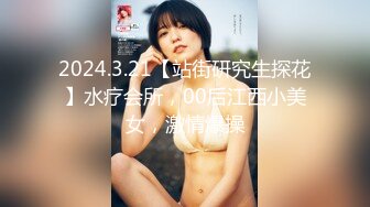 2024.3.21【站街研究生探花】水疗会所，00后江西小美女，激情爆操