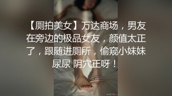 【厕拍美女】万达商场，男友在旁边的极品女友，颜值太正了，跟随进厕所，偷窥小妹妹尿尿 阴穴正呀！