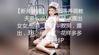 【新片速遞】 冷漠S圈养调教❤️夫妻奴极品反差婊JK露出女女,捆绑，抽打，双洞，露出，3p，吊操 ❤️ 花样多多！35V+46P