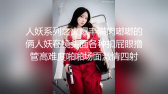 人妖系列之火爆丰满肉嘟嘟的俩人妖在镜头面各种扣屁眼撸管高难度啪啪场面激情四射