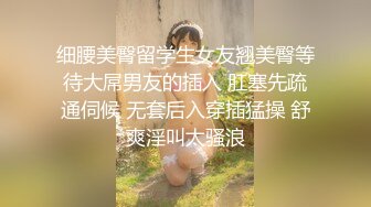 细腰美臀留学生女友翘美臀等待大屌男友的插入 肛塞先疏通伺候 无套后入穿插猛操 舒爽淫叫太骚浪