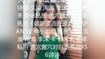 人气PANS女神小姐姐 思思 诗诗 久凌 淘淘 李沫 卡卡 禾禾 依依私拍 透穴露穴对白是亮点《最新顶流资源》人气PANS女神小姐姐 思思 诗诗 久凌 淘淘 李沫 卡卡 禾禾 依依私拍 透穴露穴对白是亮点456诗诗