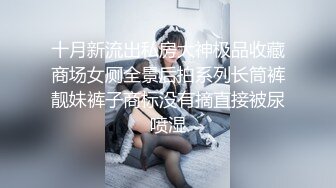 十月新流出私房大神极品收藏商场女厕全景后拍系列长筒裤靓妹裤子商标没有摘直接被尿喷湿