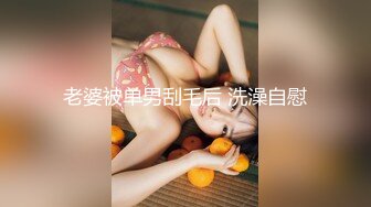 老婆被单男刮毛后 洗澡自慰