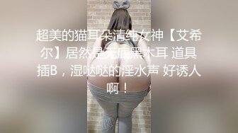 超美的猫耳朵清纯女神【艾希尔】居然是无底黑木耳 道具插B，湿哒哒的淫水声 好诱人啊！