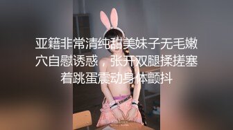 亚籍非常清纯甜美妹子无毛嫩穴自慰诱惑，张开双腿揉搓塞着跳蛋震动身体颤抖