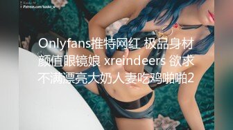 Onlyfans推特网红 极品身材颜值眼镜娘 xreindeers 欲求不满漂亮大奶人妻吃鸡啪啪2