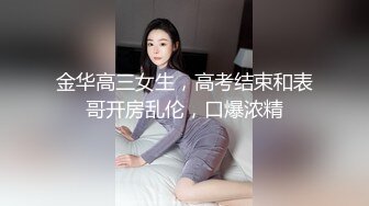 金华高三女生，高考结束和表哥开房乱伦，口爆浓精