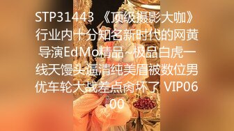 STP31443 《顶级摄影大咖》行业内十分知名新时代的网黄导演EdMo精品~极品白虎一线天馒头逼清纯美眉被数位男优车轮大战差点肏坏了 VIP0600