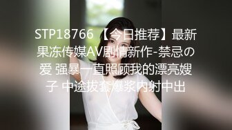 STP18766 【今日推荐】最新果冻传媒AV剧情新作-禁忌の爱 强暴一直照顾我的漂亮嫂子 中途拔套爆浆内射中出