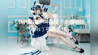 CD小姐姐（叫我嫂子、模特heels）视频合集