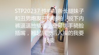 STP20237 性感苗条长腿妹子和丑男炮友开房啪啪，脱下内裤逼逼抽插烟，皮带绑手骑脸插嘴，翘起屁股后入操的我要我要