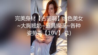 完美身材【古丽啊】绝色美女~大胸翘奶~道具操逼~各种姿势秀【10V】 (1)