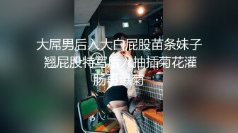 大屌男后入大白屁股苗条妹子 翘屁股特写后入抽插菊花灌肠再爆菊