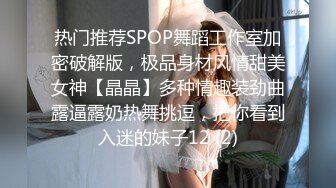 热门推荐SPOP舞蹈工作室加密破解版，极品身材风情甜美女神【晶晶】多种情趣装劲曲露逼露奶热舞挑逗，把你看到入迷的妹子12 (2)