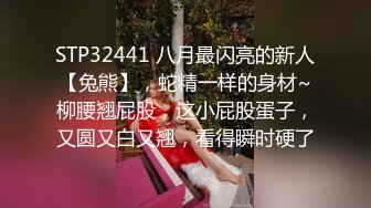 STP32441 八月最闪亮的新人【兔熊】，蛇精一样的身材~柳腰翘屁股，这小屁股蛋子，又圆又白又翘，看得瞬时硬了