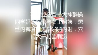 ⚫️⚫️熟女控必备！大神醉操同学妈妈风骚熟女王阿姨，黑丝内裤开洞无套啪啪内射，穴门大开相当刺激