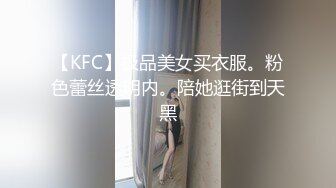 【KFC】极品美女买衣服。粉色蕾丝透明内。陪她逛街到天黑