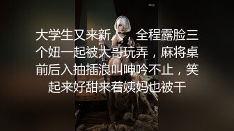 大学生又来新人，全程露脸三个妞一起被大哥玩弄，麻将桌前后入抽插浪叫呻吟不止，笑起来好甜来着姨妈也被干